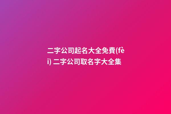 二字公司起名大全免費(fèi) 二字公司取名字大全集